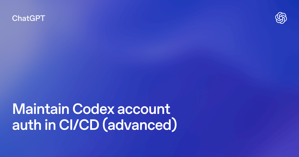 Maintain Codex account auth in CI/CD (advanced) | ChatGPT Learn