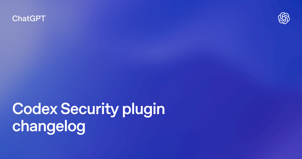 Plugin changelog – Codex Security | ChatGPT Learn